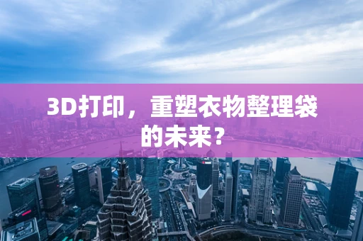 3D打印，重塑衣物整理袋的未来？