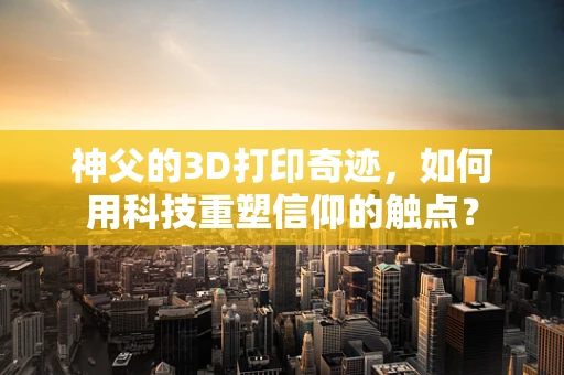 神父的3D打印奇迹，如何用科技重塑信仰的触点？