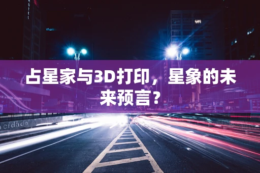 占星家与3D打印，星象的未来预言？