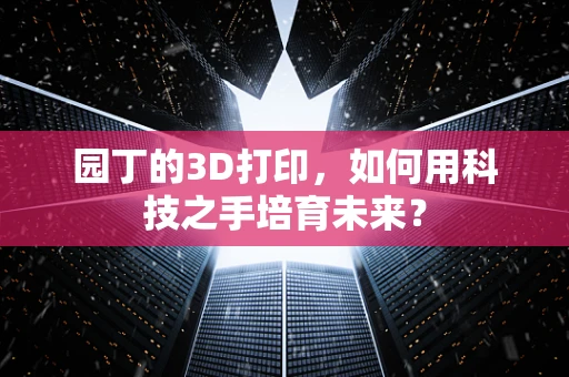 园丁的3D打印，如何用科技之手培育未来？