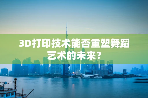3D打印技术能否重塑舞蹈艺术的未来？