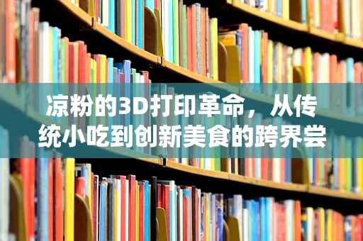 凉粉的3D打印革命，从传统小吃到创新美食的跨界尝试？
