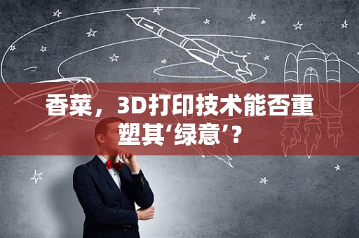 香菜，3D打印技术能否重塑其‘绿意’？