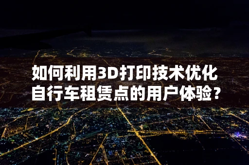 如何利用3D打印技术优化自行车租赁点的用户体验？