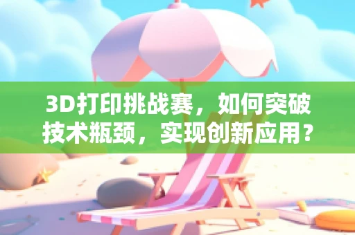 3D打印挑战赛，如何突破技术瓶颈，实现创新应用？