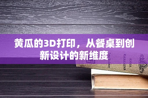 黄瓜的3D打印，从餐桌到创新设计的新维度