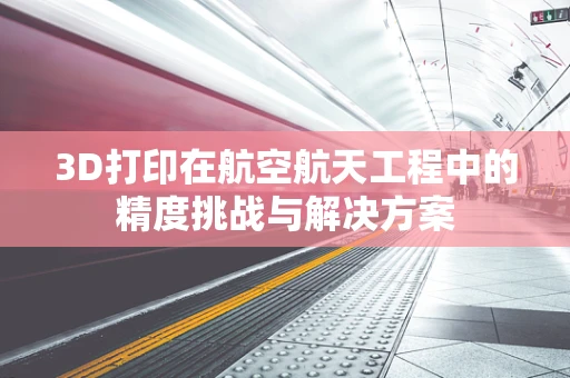 3D打印在航空航天工程中的精度挑战与解决方案