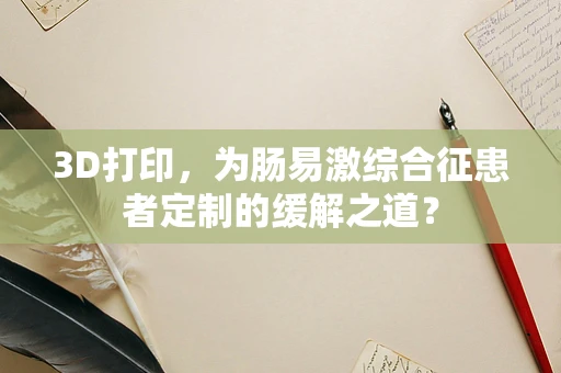 3D打印，为肠易激综合征患者定制的缓解之道？