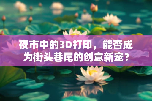 夜市中的3D打印，能否成为街头巷尾的创意新宠？