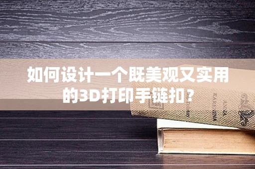 如何设计一个既美观又实用的3D打印手链扣？