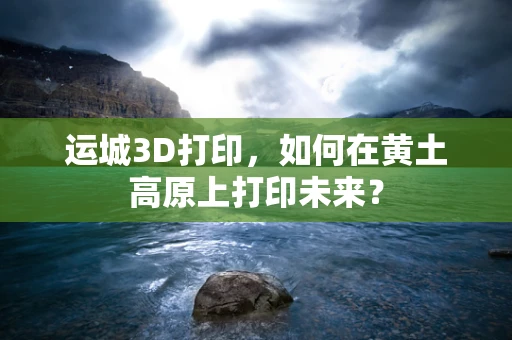 运城3D打印，如何在黄土高原上打印未来？