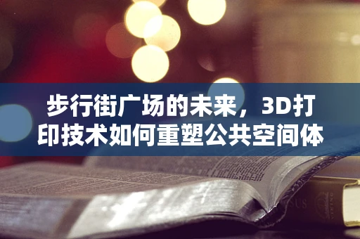 步行街广场的未来，3D打印技术如何重塑公共空间体验？
