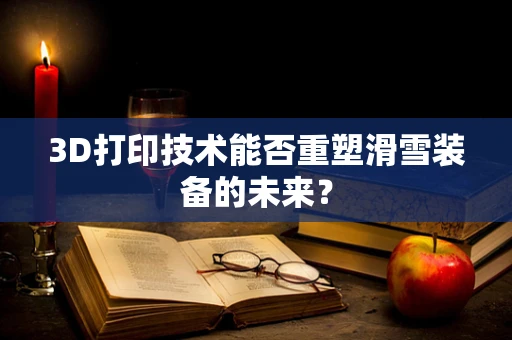 3D打印技术能否重塑滑雪装备的未来？