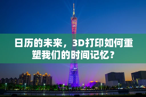 日历的未来，3D打印如何重塑我们的时间记忆？