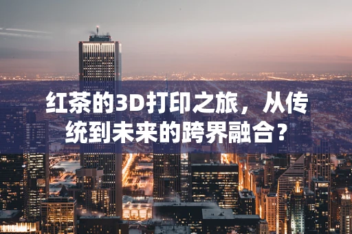 红茶的3D打印之旅，从传统到未来的跨界融合？