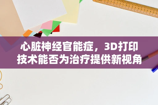 心脏神经官能症，3D打印技术能否为治疗提供新视角？