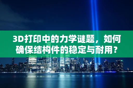 3D打印中的力学谜题，如何确保结构件的稳定与耐用？