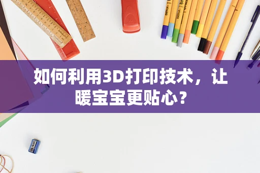 如何利用3D打印技术，让暖宝宝更贴心？