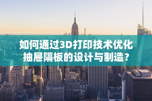 如何通过3D打印技术优化抽屉隔板的设计与制造？