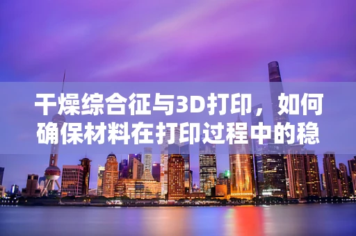 干燥综合征与3D打印，如何确保材料在打印过程中的稳定性？
