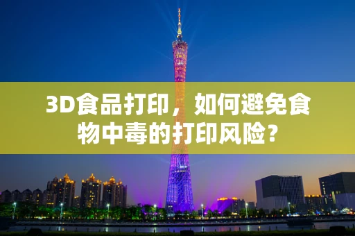 3D食品打印，如何避免食物中毒的打印风险？