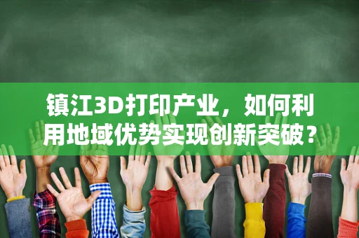 镇江3D打印产业，如何利用地域优势实现创新突破？