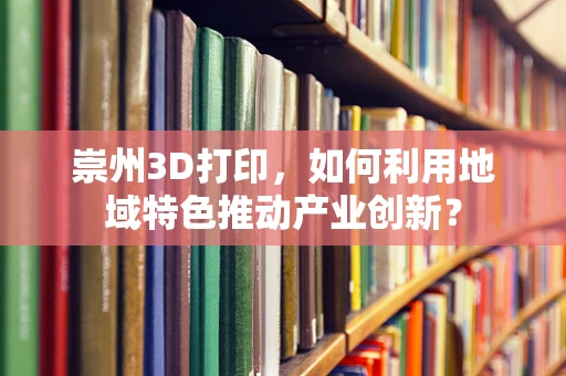 崇州3D打印，如何利用地域特色推动产业创新？