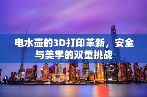 电水壶的3D打印革新，安全与美学的双重挑战