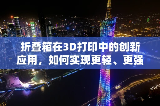 折叠箱在3D打印中的创新应用，如何实现更轻、更强的结构？