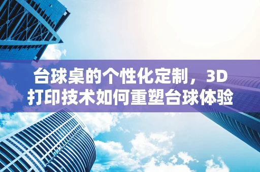 台球桌的个性化定制，3D打印技术如何重塑台球体验？