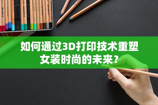 如何通过3D打印技术重塑女装时尚的未来？