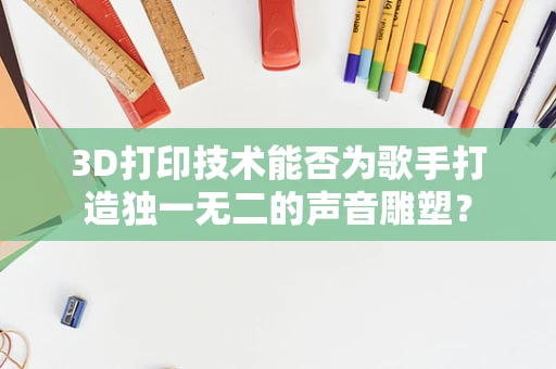 3D打印技术能否为歌手打造独一无二的声音雕塑？