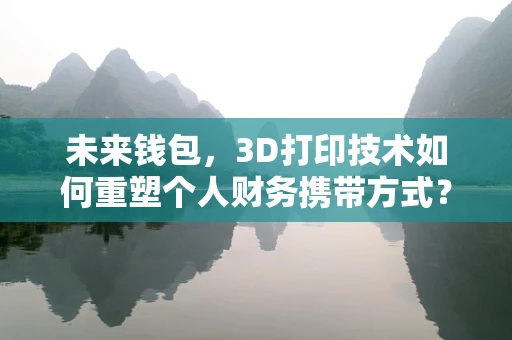 未来钱包，3D打印技术如何重塑个人财务携带方式？