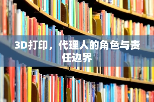 3D打印，代理人的角色与责任边界