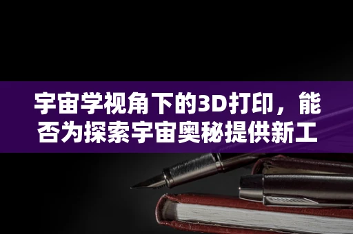 宇宙学视角下的3D打印，能否为探索宇宙奥秘提供新工具？