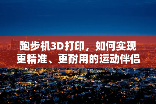 跑步机3D打印，如何实现更精准、更耐用的运动伴侣？