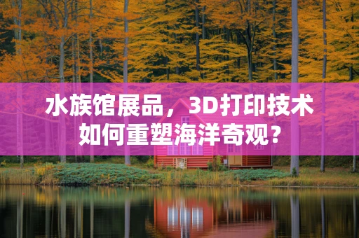 水族馆展品，3D打印技术如何重塑海洋奇观？