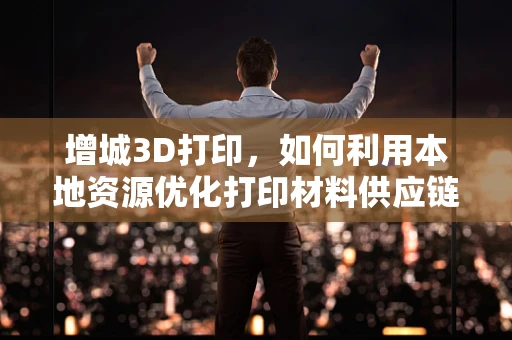 增城3D打印，如何利用本地资源优化打印材料供应链？
