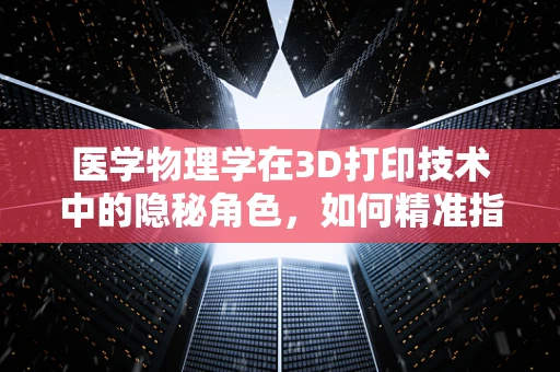 医学物理学在3D打印技术中的隐秘角色，如何精准指导生物结构重建？