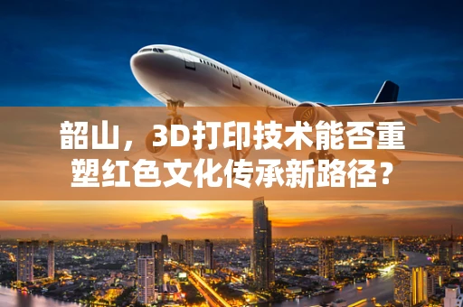 韶山，3D打印技术能否重塑红色文化传承新路径？
