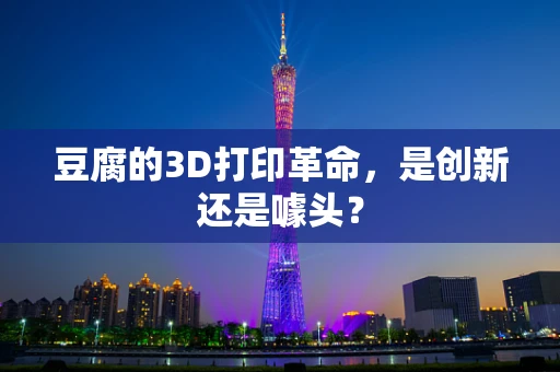 豆腐的3D打印革命，是创新还是噱头？