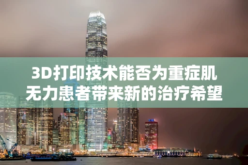 3D打印技术能否为重症肌无力患者带来新的治疗希望？