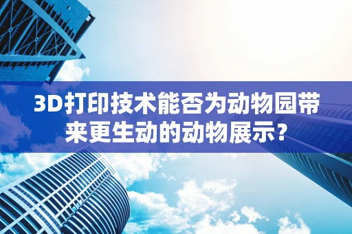 3D打印技术能否为动物园带来更生动的动物展示？