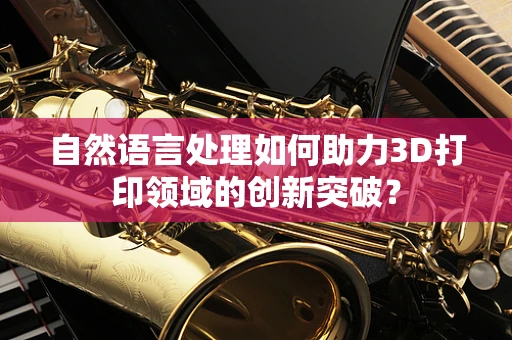 自然语言处理如何助力3D打印领域的创新突破？