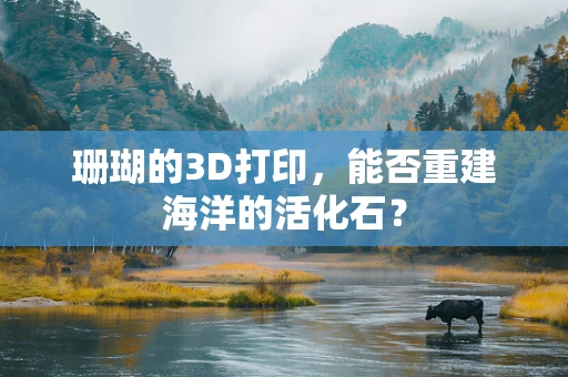 珊瑚的3D打印，能否重建海洋的活化石？