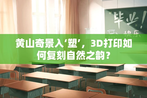 黄山奇景入‘塑’，3D打印如何复刻自然之韵？