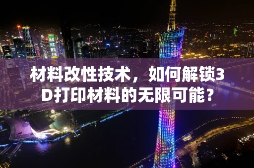 材料改性技术，如何解锁3D打印材料的无限可能？