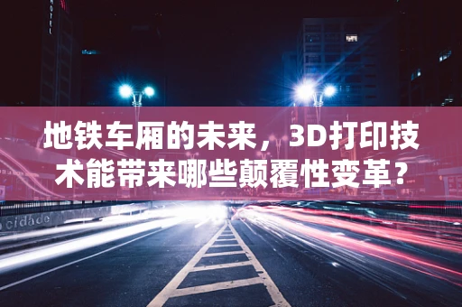 地铁车厢的未来，3D打印技术能带来哪些颠覆性变革？