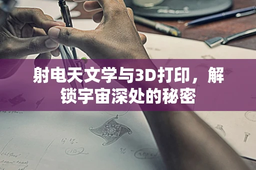 射电天文学与3D打印，解锁宇宙深处的秘密