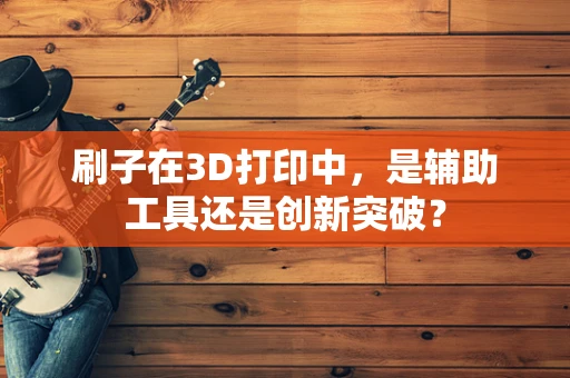 刷子在3D打印中，是辅助工具还是创新突破？
